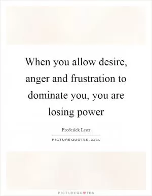 When you allow desire, anger and frustration to dominate you, you are losing power Picture Quote #1