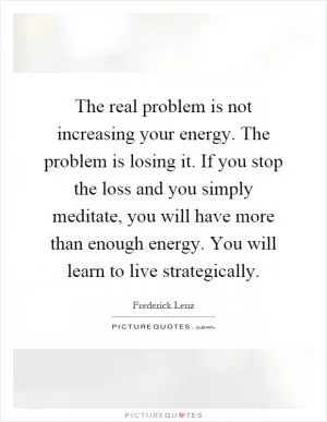 The real problem is not increasing your energy. The problem is losing it. If you stop the loss and you simply meditate, you will have more than enough energy. You will learn to live strategically Picture Quote #1