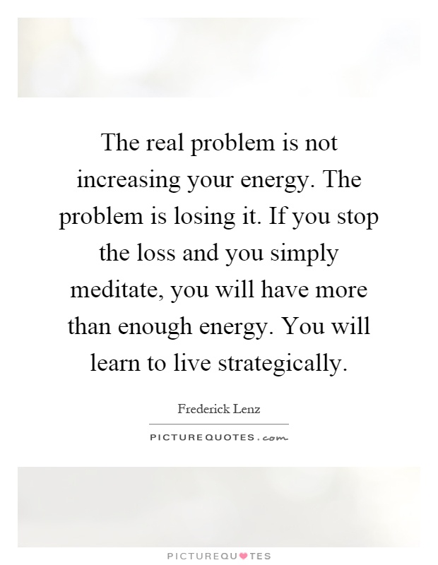The real problem is not increasing your energy. The problem is losing it. If you stop the loss and you simply meditate, you will have more than enough energy. You will learn to live strategically Picture Quote #1