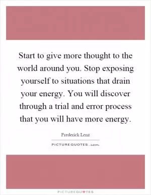 Start to give more thought to the world around you. Stop exposing yourself to situations that drain your energy. You will discover through a trial and error process that you will have more energy Picture Quote #1