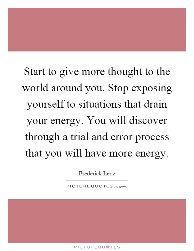 Start to give more thought to the world around you. Stop exposing yourself to situations that drain your energy. You will discover through a trial and error process that you will have more energy Picture Quote #1