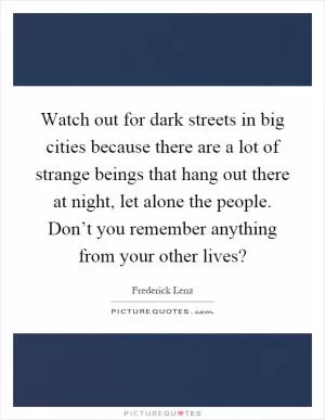 Watch out for dark streets in big cities because there are a lot of strange beings that hang out there at night, let alone the people. Don’t you remember anything from your other lives? Picture Quote #1
