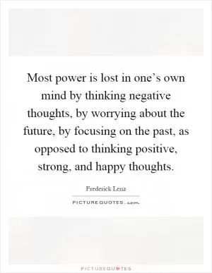 Most power is lost in one’s own mind by thinking negative thoughts, by worrying about the future, by focusing on the past, as opposed to thinking positive, strong, and happy thoughts Picture Quote #1