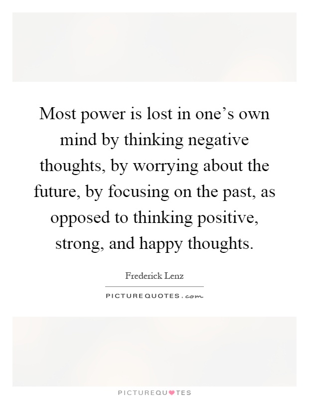 Most power is lost in one's own mind by thinking negative thoughts, by worrying about the future, by focusing on the past, as opposed to thinking positive, strong, and happy thoughts Picture Quote #1
