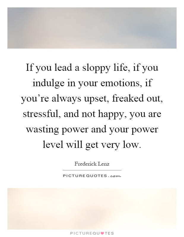 If you lead a sloppy life, if you indulge in your emotions, if you're always upset, freaked out, stressful, and not happy, you are wasting power and your power level will get very low Picture Quote #1