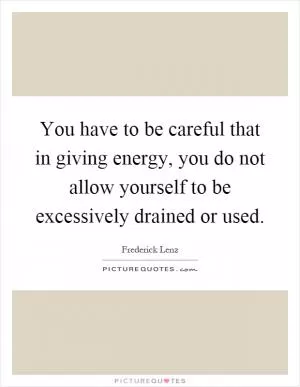 You have to be careful that in giving energy, you do not allow yourself to be excessively drained or used Picture Quote #1