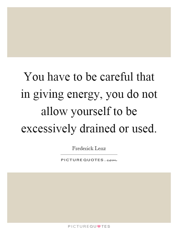 You have to be careful that in giving energy, you do not allow yourself to be excessively drained or used Picture Quote #1