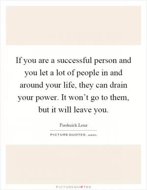 If you are a successful person and you let a lot of people in and around your life, they can drain your power. It won’t go to them, but it will leave you Picture Quote #1