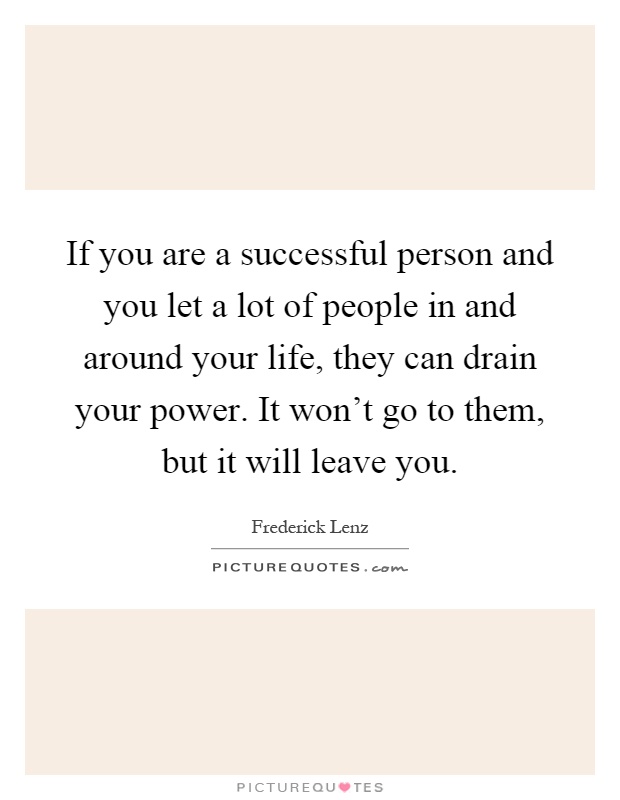 If you are a successful person and you let a lot of people in and around your life, they can drain your power. It won't go to them, but it will leave you Picture Quote #1