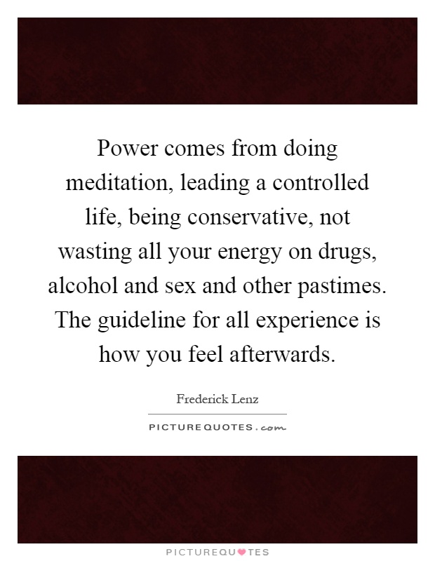 Power comes from doing meditation, leading a controlled life, being conservative, not wasting all your energy on drugs, alcohol and sex and other pastimes. The guideline for all experience is how you feel afterwards Picture Quote #1