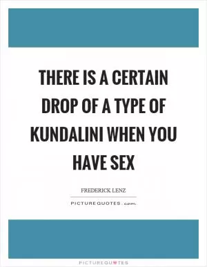 There is a certain drop of a type of kundalini when you have sex Picture Quote #1