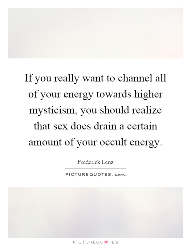 If you really want to channel all of your energy towards higher mysticism, you should realize that sex does drain a certain amount of your occult energy Picture Quote #1