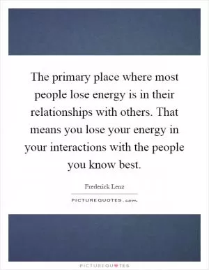 The primary place where most people lose energy is in their relationships with others. That means you lose your energy in your interactions with the people you know best Picture Quote #1