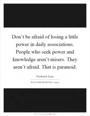 Don’t be afraid of losing a little power in daily associations. People who seek power and knowledge aren’t misers. They aren’t afraid. That is paranoid Picture Quote #1