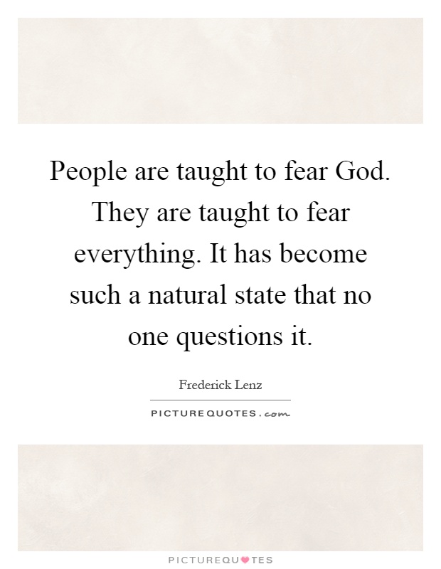 People are taught to fear God. They are taught to fear everything. It has become such a natural state that no one questions it Picture Quote #1
