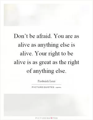 Don’t be afraid. You are as alive as anything else is alive. Your right to be alive is as great as the right of anything else Picture Quote #1