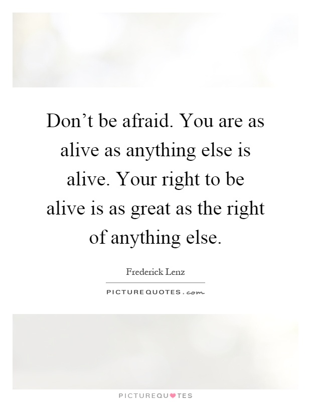 Don't be afraid. You are as alive as anything else is alive. Your right to be alive is as great as the right of anything else Picture Quote #1