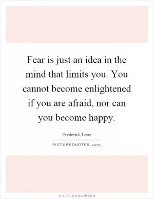 Fear is just an idea in the mind that limits you. You cannot become enlightened if you are afraid, nor can you become happy Picture Quote #1