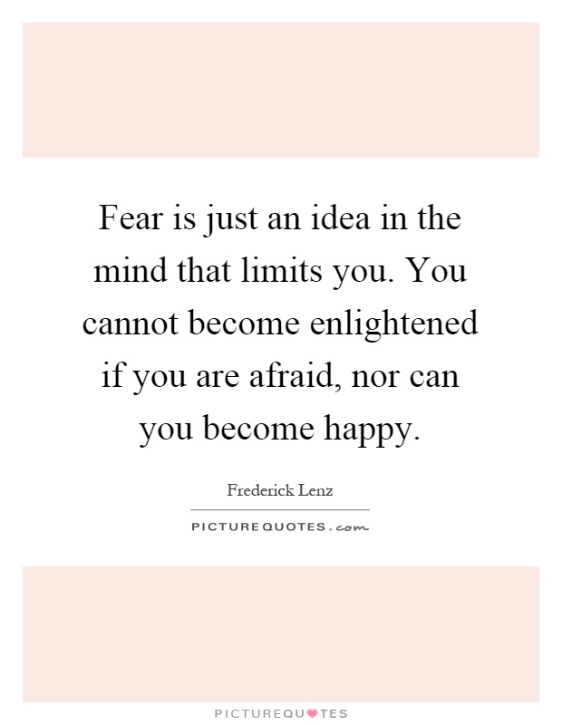 Fear is just an idea in the mind that limits you. You cannot become enlightened if you are afraid, nor can you become happy Picture Quote #1
