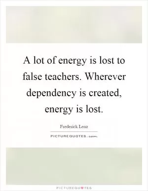 A lot of energy is lost to false teachers. Wherever dependency is created, energy is lost Picture Quote #1