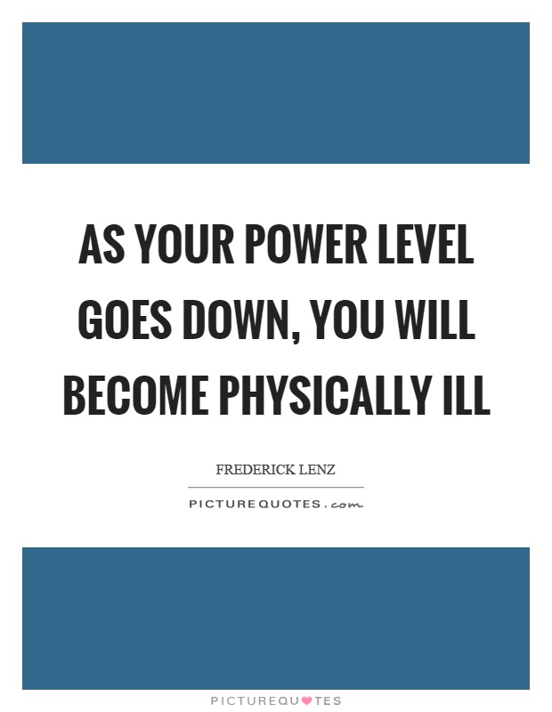 As your power level goes down, you will become physically ill Picture Quote #1