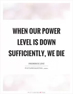 When our power level is down sufficiently, we die Picture Quote #1