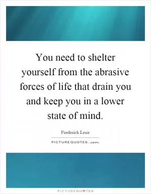 You need to shelter yourself from the abrasive forces of life that drain you and keep you in a lower state of mind Picture Quote #1