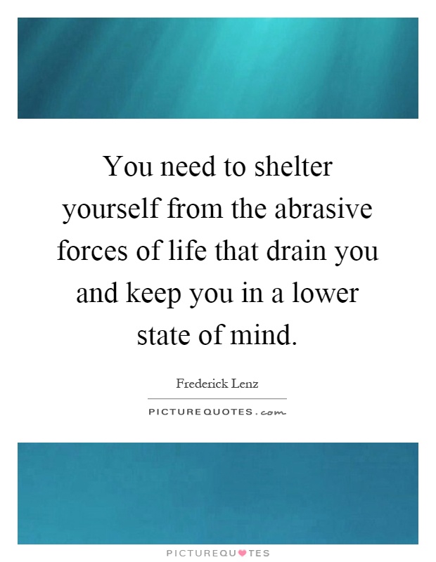You need to shelter yourself from the abrasive forces of life that drain you and keep you in a lower state of mind Picture Quote #1