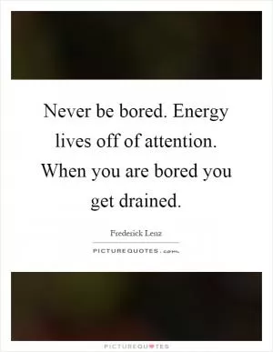 Never be bored. Energy lives off of attention. When you are bored you get drained Picture Quote #1