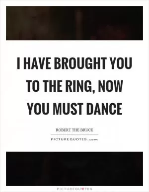 I have brought you to the ring, now you must dance Picture Quote #1