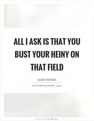 All I ask is that you bust your heiny on that field Picture Quote #1
