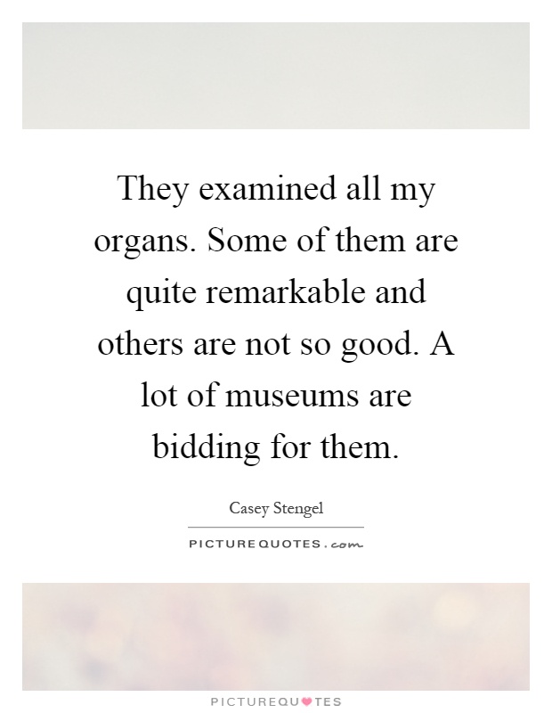 They examined all my organs. Some of them are quite remarkable and others are not so good. A lot of museums are bidding for them Picture Quote #1