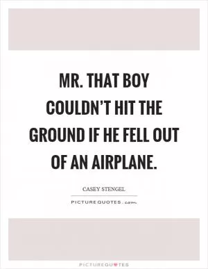 Mr. that boy couldn’t hit the ground if he fell out of an airplane Picture Quote #1