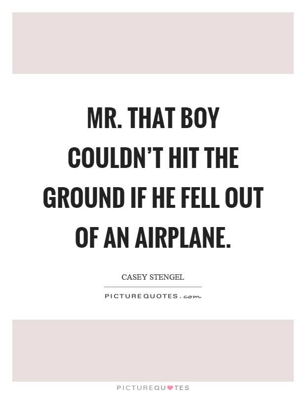 Mr. that boy couldn't hit the ground if he fell out of an airplane Picture Quote #1