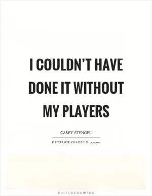 I couldn’t have done it without my players Picture Quote #1