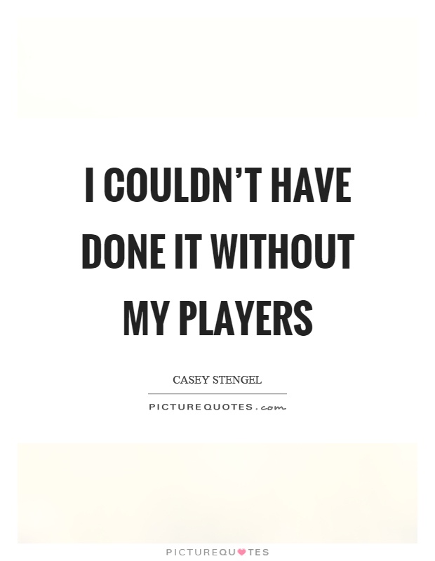 I couldn't have done it without my players Picture Quote #1