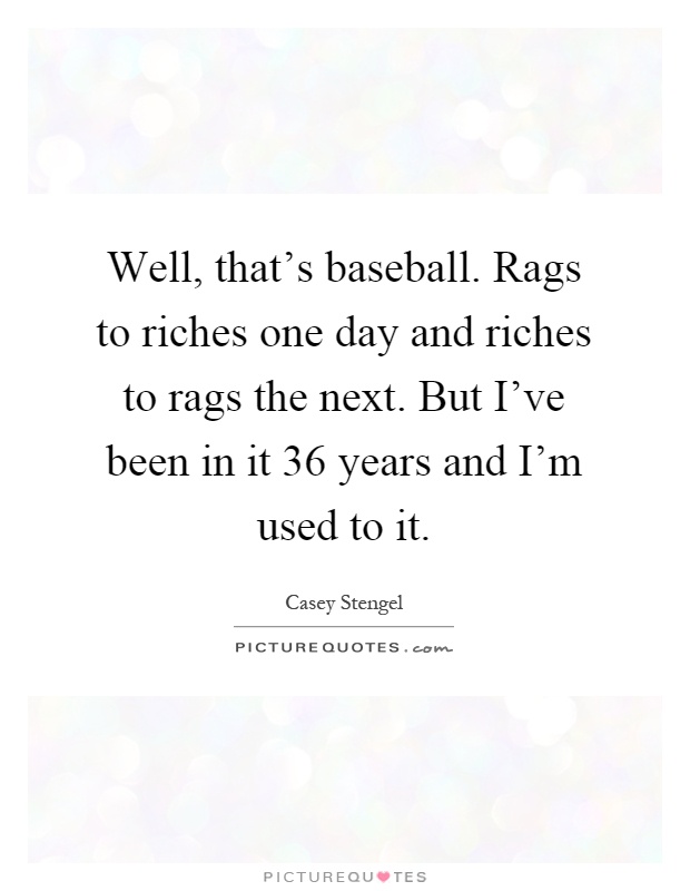 Well, that's baseball. Rags to riches one day and riches to rags the next. But I've been in it 36 years and I'm used to it Picture Quote #1