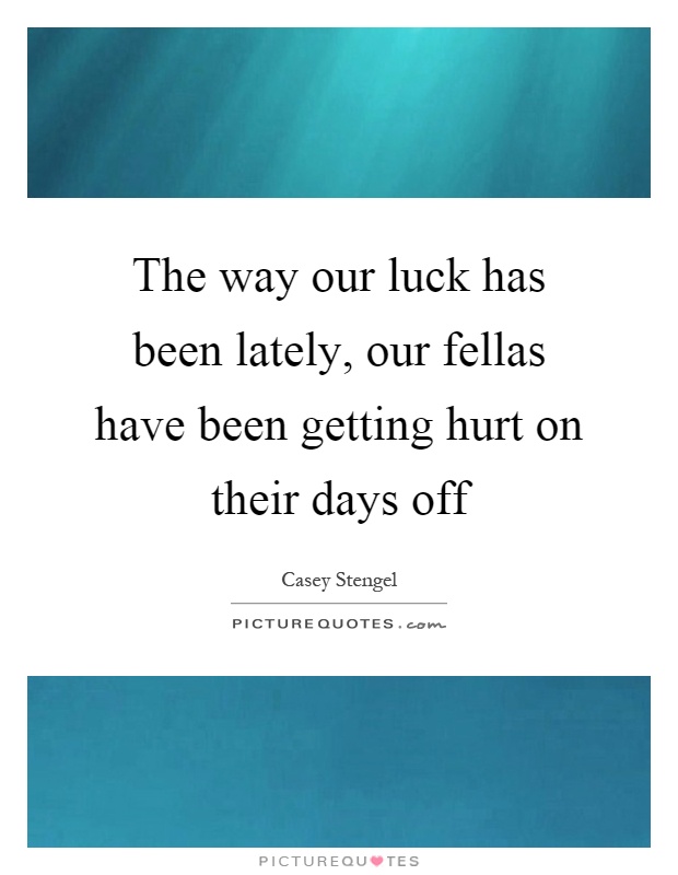 The way our luck has been lately, our fellas have been getting hurt on their days off Picture Quote #1