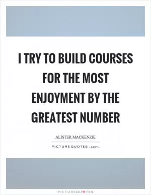 I try to build courses for the most enjoyment by the greatest number Picture Quote #1