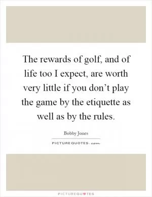 The rewards of golf, and of life too I expect, are worth very little if you don’t play the game by the etiquette as well as by the rules Picture Quote #1