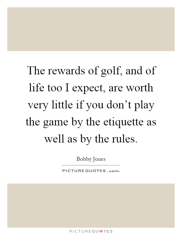 The rewards of golf, and of life too I expect, are worth very little if you don't play the game by the etiquette as well as by the rules Picture Quote #1
