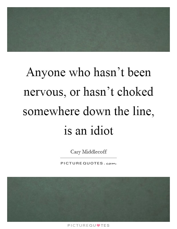 Anyone who hasn't been nervous, or hasn't choked somewhere down the line, is an idiot Picture Quote #1