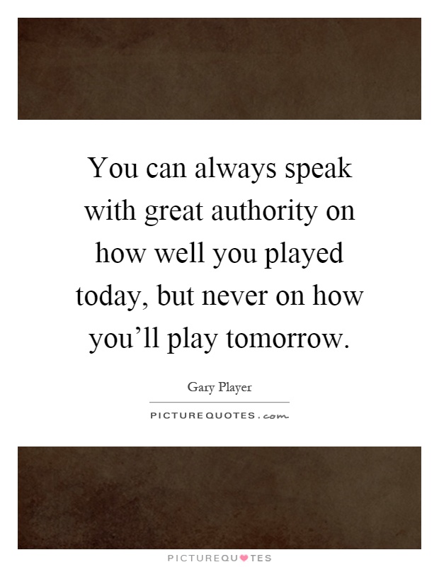 You can always speak with great authority on how well you played today, but never on how you'll play tomorrow Picture Quote #1