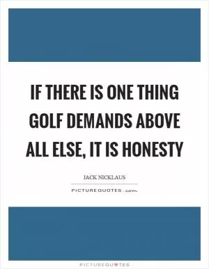 If there is one thing golf demands above all else, it is honesty Picture Quote #1