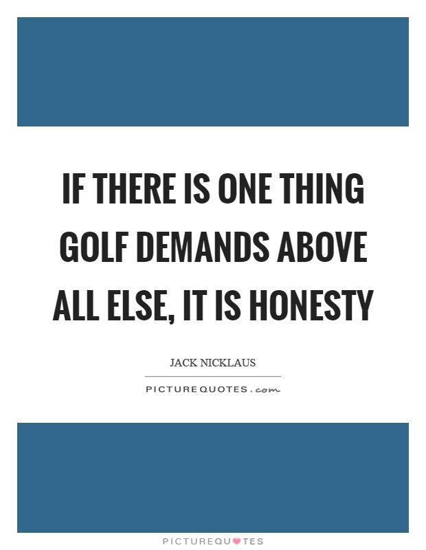 If there is one thing golf demands above all else, it is honesty Picture Quote #1