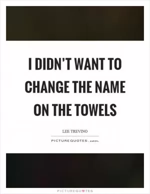 I didn’t want to change the name on the towels Picture Quote #1