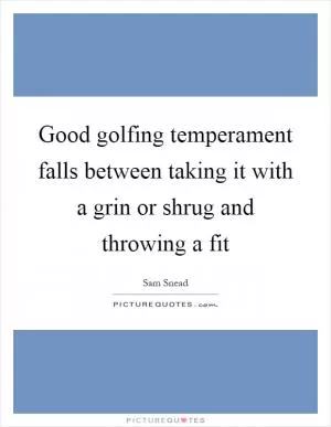 Good golfing temperament falls between taking it with a grin or shrug and throwing a fit Picture Quote #1