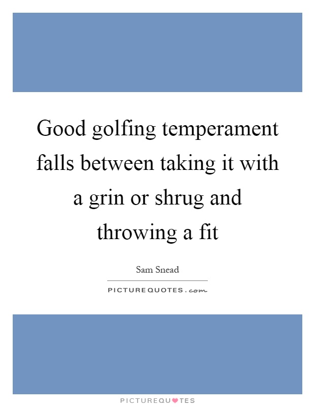 Good golfing temperament falls between taking it with a grin or shrug and throwing a fit Picture Quote #1