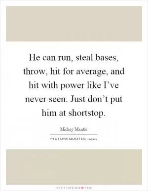 He can run, steal bases, throw, hit for average, and hit with power like I’ve never seen. Just don’t put him at shortstop Picture Quote #1
