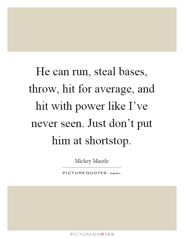 He can run, steal bases, throw, hit for average, and hit with power like I've never seen. Just don't put him at shortstop Picture Quote #1
